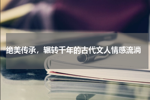  绝美传承，辗转千年的古代文人情感流淌