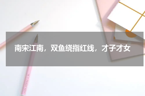 南宋江南，双鱼绕指红线，才子才女
