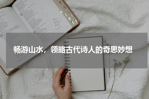  畅游山水，领略古代诗人的奇思妙想