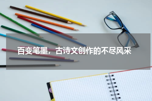  百变笔墨，古诗文创作的不尽风采