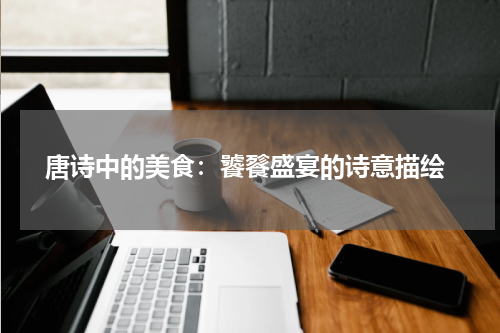  唐诗中的美食：饕餮盛宴的诗意描绘