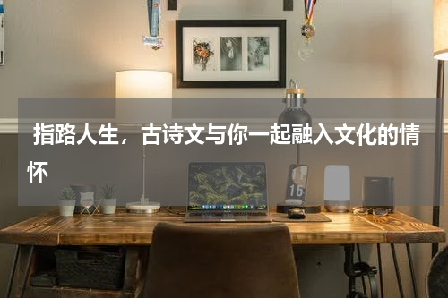  指路人生，古诗文与你一起融入文化的情怀