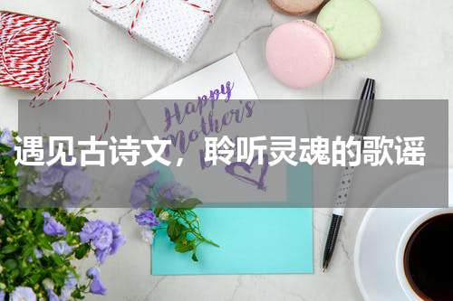  遇见古诗文，聆听灵魂的歌谣