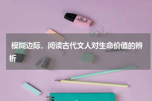  模糊边际，阅读古代文人对生命价值的辨析