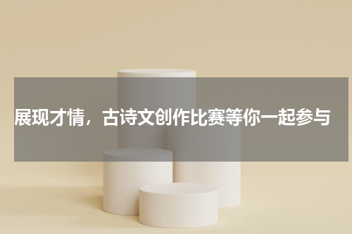  展现才情，古诗文创作比赛等你一起参与