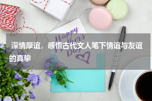  深情厚谊，感悟古代文人笔下情谊与友谊的真挚