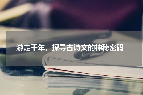  游走千年，探寻古诗文的神秘密码