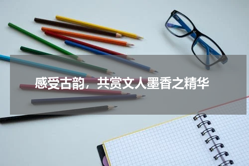  感受古韵，共赏文人墨香之精华