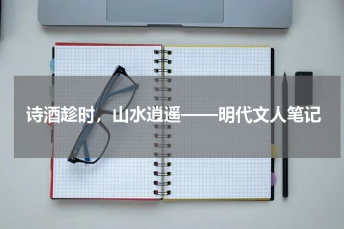 诗酒趁时，山水逍遥——明代文人笔记