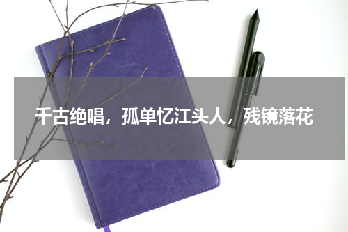 千古绝唱，孤单忆江头人，残镜落花