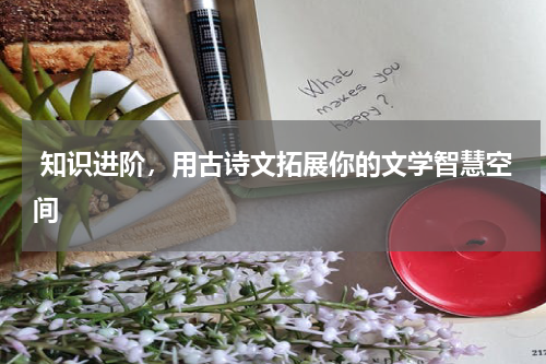  知识进阶，用古诗文拓展你的文学智慧空间