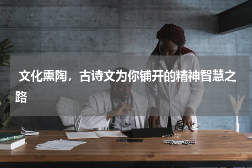  文化熏陶，古诗文为你铺开的精神智慧之路