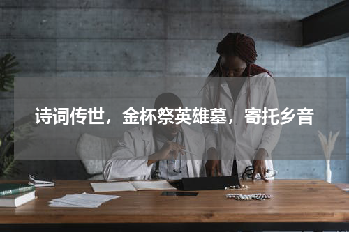 诗词传世，金杯祭英雄墓，寄托乡音