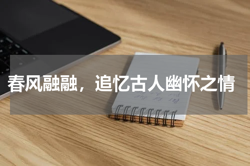  春风融融，追忆古人幽怀之情