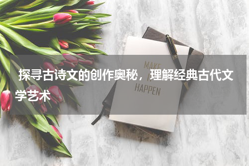  探寻古诗文的创作奥秘，理解经典古代文学艺术 