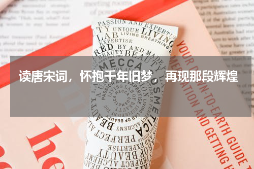  读唐宋词，怀抱千年旧梦，再现那段辉煌 
