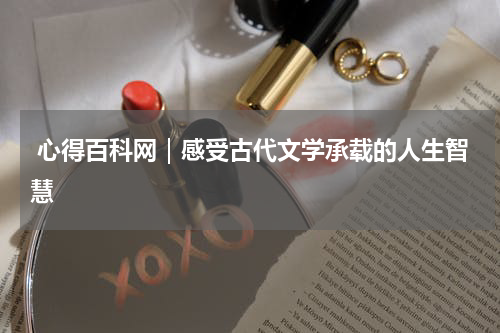  心得百科网｜感受古代文学承载的人生智慧 