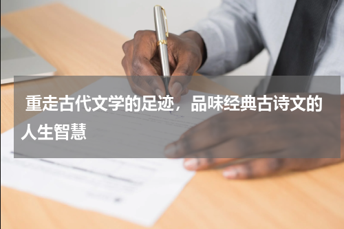  重走古代文学的足迹，品味经典古诗文的人生智慧 