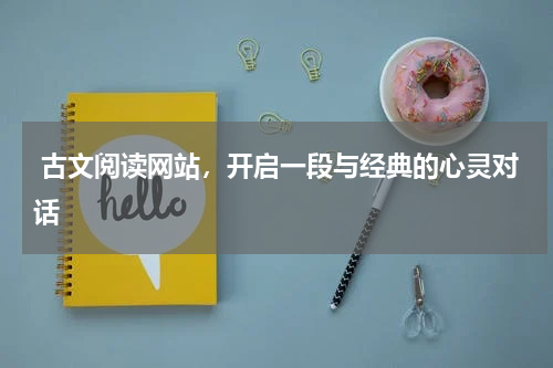  古文阅读网站，开启一段与经典的心灵对话 