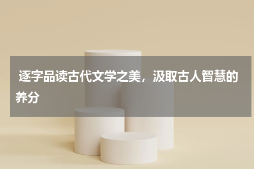 逐字品读古代文学之美，汲取古人智慧的养分 