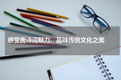  感受唐诗词魅力，品味传统文化之美 