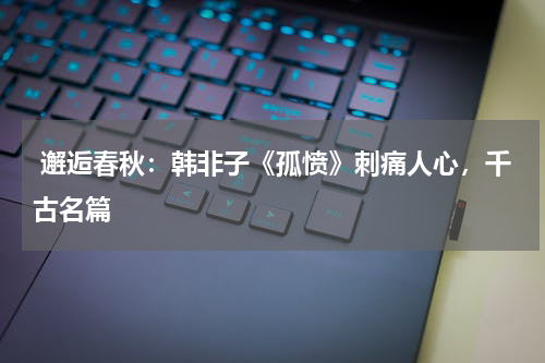  邂逅春秋：韩非子《孤愤》刺痛人心，千古名篇 