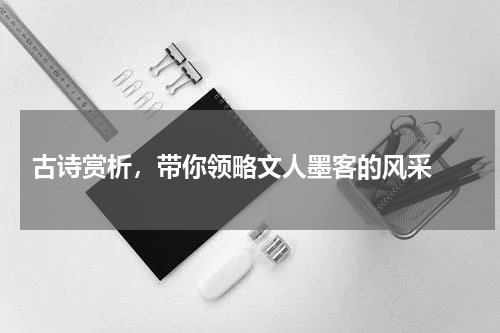  古诗赏析，带你领略文人墨客的风采 