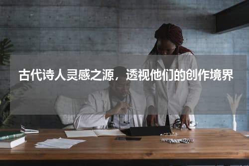  古代诗人灵感之源，透视他们的创作境界 