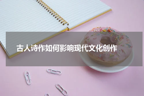  古人诗作如何影响现代文化创作 