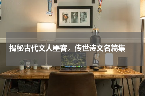 揭秘古代文人墨客，传世诗文名篇集 