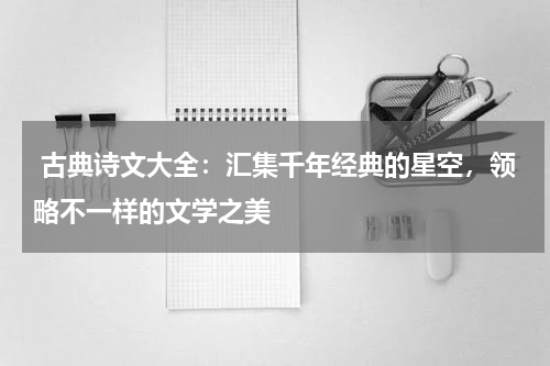  古典诗文大全：汇集千年经典的星空，领略不一样的文学之美 