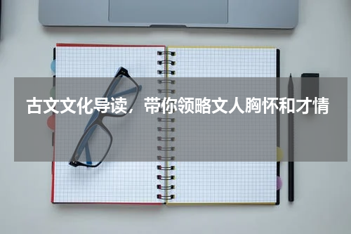  古文文化导读，带你领略文人胸怀和才情 