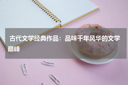  古代文学经典作品：品味千年风华的文学巅峰 
