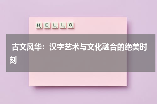  古文风华：汉字艺术与文化融合的绝美时刻 