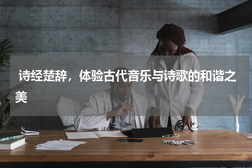  诗经楚辞，体验古代音乐与诗歌的和谐之美 