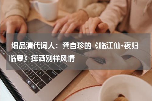 细品清代词人：龚自珍的《临江仙·夜归临皋》挥洒别样风情 