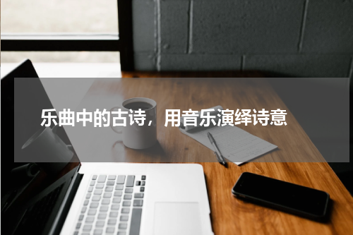  乐曲中的古诗，用音乐演绎诗意 