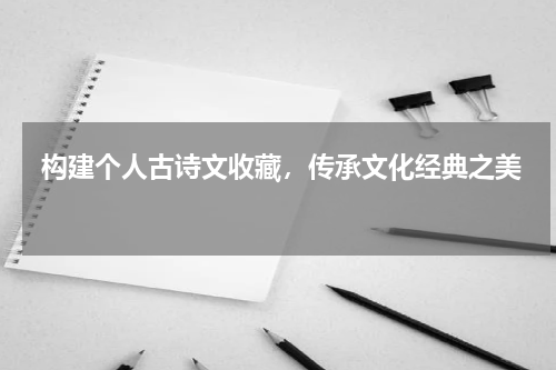  构建个人古诗文收藏，传承文化经典之美 