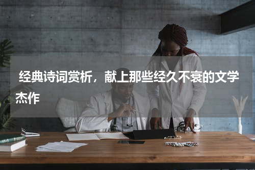  经典诗词赏析，献上那些经久不衰的文学杰作 