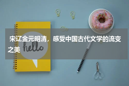  宋辽金元明清，感受中国古代文学的流变之美 