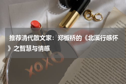  推荐清代散文家：郑板桥的《北溪行感怀》之智慧与情感 