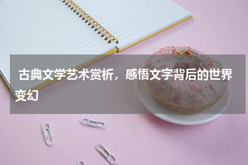  古典文学艺术赏析，感悟文字背后的世界变幻 