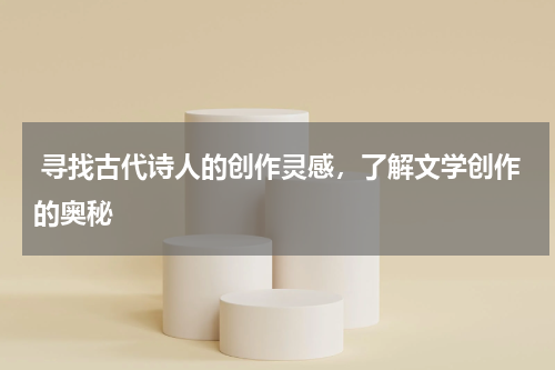  寻找古代诗人的创作灵感，了解文学创作的奥秘 