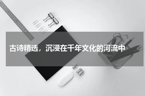  古诗精选，沉浸在千年文化的河流中 