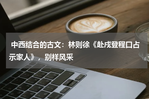  中西结合的古文：林则徐《赴戍登程口占示家人》，别样风采 