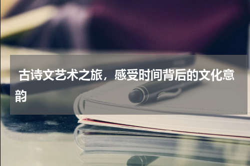  古诗文艺术之旅，感受时间背后的文化意韵 