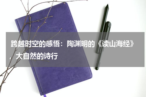  跨越时空的感悟：陶渊明的《读山海经》，大自然的诗行 