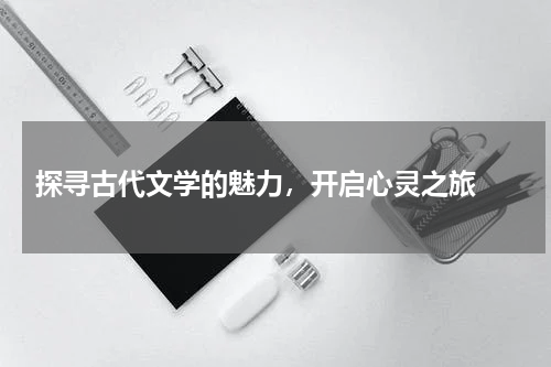  探寻古代文学的魅力，开启心灵之旅 