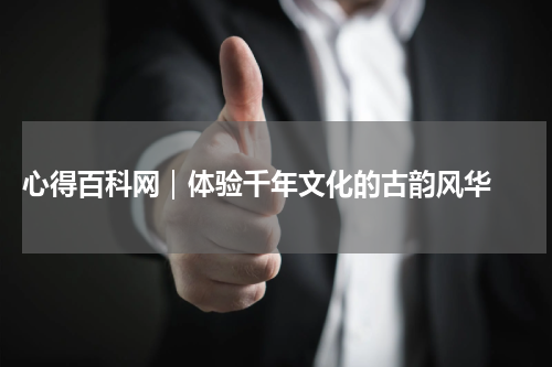  心得百科网｜体验千年文化的古韵风华 