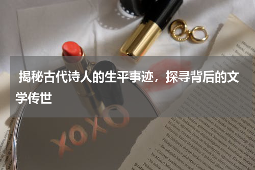  揭秘古代诗人的生平事迹，探寻背后的文学传世 